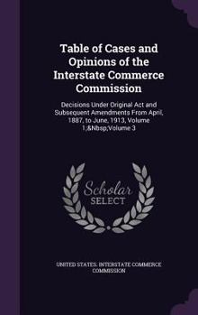 Table of Cases and Opinions of the Interstate Commerce Commission: Decisions Under Original ACT and Subsequent Amendments from April, 1887, to June, 1913, Volume 1; Volume 3
