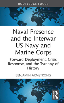 Hardcover Naval Presence and the Interwar US Navy and Marine Corps: Forward Deployment, Crisis Response, and the Tyranny of History Book