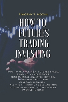 Paperback How to Futures Trading Investing: How to Manage Risk, FUTURES SPREAD TRADING, CANDLESTICKS, FUNDAMENTAL ANALYSIS, BITCOIN, ETHEREUM AND OTHER CRYPTOCU Book