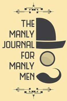 The Manly Journal for Manly Men - Your 52 Week Prompt Journal: Original 100 Page Prompted Journal Notebook 6 X 9 (15.24 X 22.86 CM)