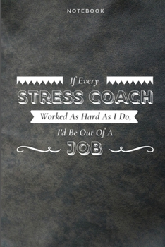 If Every Stress Coach Worked As Hard As I Do, I'd Be Out Of A Job: Funny Daily Motivational Stress Coach Journal Gift Softback Writing Diary Composition Book Notebook (6" x 9") 120 Lined Pages