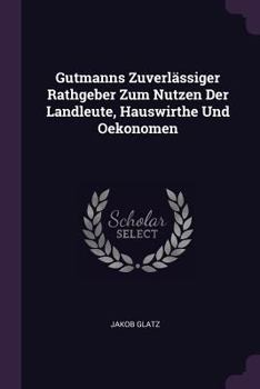 Gutmanns Zuverlässiger Rathgeber Zum Nutzen Der Landleute, Hauswirthe Und Oekonomen