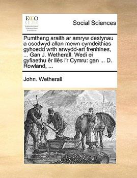 Pumtheng araith ar amryw destynau a osodwyd allan mewn cymdeithias gyhoedd wrth arwydd-art frenhines, ... Gan J. Wetherall. Wedi ei gyfiaethu êr llês i'r Cymru: gan ... D. Rowland, ...