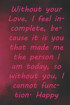 Paperback Without your Love, I feel incomplete, because it is you that made me the person I am today, so without you, I cannot function. Happy Valentine's Day!: Book