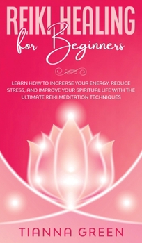 Reiki Healing for Beginners: Learn How to Increase Your Energy, Reduce Stress, and Improve Your Spiritual Life with the Ultimate Reiki Meditation Techniques