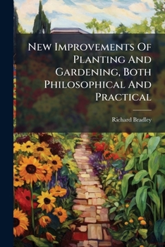 New Improvements of Planting and Gardening, Both Philosophical and Practical: In Three Parts