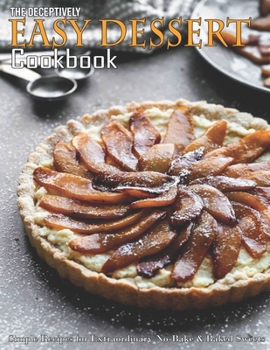 Paperback The Deceptively Easy Dessert Cookbook: Simple Recipes for Extraordinary No-Bake & Baked Sweets Book