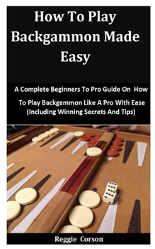 Paperback How To Play Backgammon Made Easy: A Complete Beginners To Pro Guide On How To Play Backgammon Like A Pro With Ease (Including Winning Secrets And Tips Book