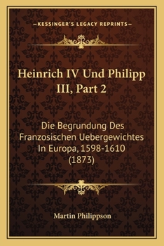 Paperback Heinrich IV Und Philipp III, Part 2: Die Begrundung Des Franzosischen Uebergewichtes In Europa, 1598-1610 (1873) [German] Book