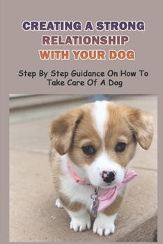 Paperback Creating A Strong Relationship With Your Dog: Step By Step Guidance On How To Take Care Of A Dog: Understanding Your Dog Book