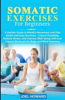 Paperback Somatic Exercises For Beginners: A Holistic Guide to Mindful Movement and Pain Relief with Easy Routines - Unlock Flexibility, Reduce Stress, and Impr Book