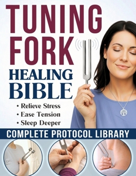 The Tuning Fork Healing Bible: DIY Sound Therapy Guide to Quiet Your Mind and Deeply Relax Your Body in Minutes | A Complete Protocol Library, from Simple Self-Care Routines to Spiritual Practices