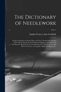 The Dictionary of Needlework: an Encyclopaedia of Artistic, Plain, and Fancy Needlework. Dealing Fully With the Details of All the Stitches Employed, the Method of Working, the Materials Used, the Mea