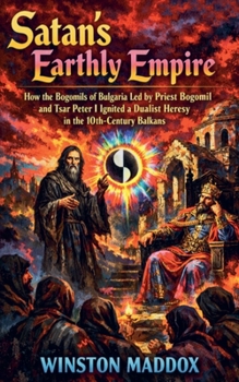 Satan's Earthly Empire: How the Bogomils of Bulgaria, Led by Priest Bogomil and Tsar Peter I, Ignited a Dualist Heresy in the 10th-Century Balkans (The Strange and Forbidden Sects of Medieval Europe)
