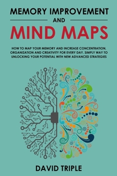 Memory Improvement and Mind Maps: How to Map Your Memory and Increase Concentration, Organization and Creativity for Every Day. Simply Way to Unlocking Your Potential With New Advanced Strategies