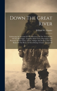 Hardcover Down The Great River: Embracing An Account Of The Discovery Of The True Source Of The Mississippi: Together With Views, Descriptive And Pict Book