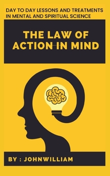 The law of action in mind: Day to day Lessons and Treatments In Mental and Spiritual Science
