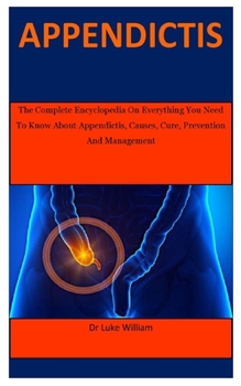 Paperback Appendictis: The Complete Encyclopedia On Everything You Need To Know About Appendictis, Causes, Cure, Prevention And Management Book