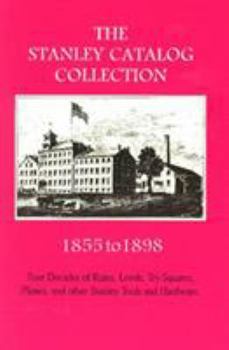 The Stanley Catalog Collection 1855 1898: Four Decades Of Rules, Levels, Try Squares, Planes, And Other Stanley Tools And Hardware