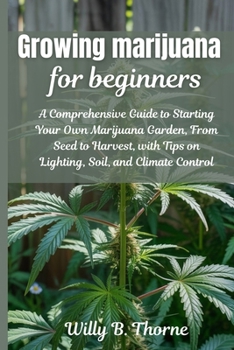 Growing Marijuana For Beginners: A Comprehensive Guide to Starting Your Own Marjuana Garden, From Seed to Harvest, with Tips on Lighting, Soil, and Climate Control