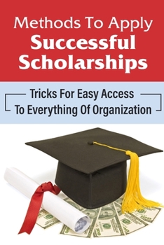 Paperback Methods To Apply Successful Scholarships: Tricks For Easy Access To Everything Of Organization: Scholarship Application Book
