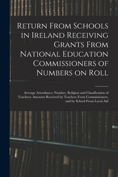 Return From Schools in Ireland Receiving Grants From National Education Commissioners of Numbers on Roll; Average Attendance; Number, Religion and ... Commissioners, and by School From Local Aid