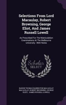 Selections from Lord Macaulay, Robert Browning, George Eliot, and James Russell Lowell: As Prescribed for the Matriculation Examinations at the Melbourne University: With Notes