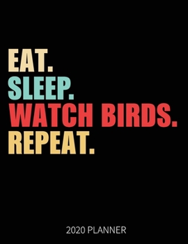 Eat Sleep Watch Birds Repeat 2020 Planner: Bird Watching Weekly Planner Includes Daily Planner & Monthly Overview | Personal Organizer With 2020 Calendar | 8.5x11 Inch White Paper