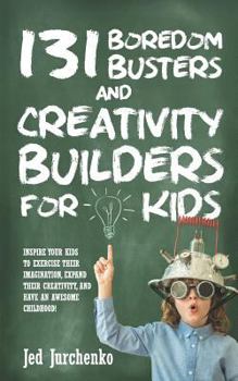 Paperback 131 Boredom Busters and Creativity Builders For Kids: Inspire your kids to exercise their imagination, expand their creativity, and have an awesome ch Book