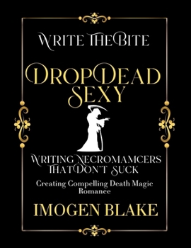 Drop Dead Sexy: Writing Necromancers That Don't Suck - Creating Compelling Death Magic Romance (Write the Bite)