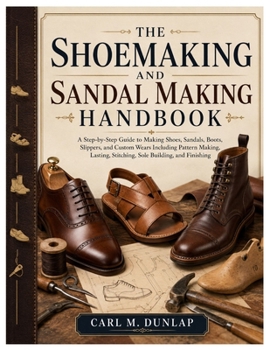 The Shoemaking and Sandal Making Handbook: A Step-by-Step Guide to Making Shoes, Sandals, Boots, Slippers, and Custom Wears Including Pattern Making, Lasting, Stitching, Sole Building, and Finishing