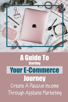 Paperback A Guide To Starting Your E-Commerce Journey: Create A Passive Income Through Affiliate Marketing: Develop A Product Of Your Own Book