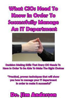 Paperback What CIOs Need To Know In Order To Successfully Manage An IT Department: Decision Making Skills That Every CIO Needs To Have In Order To Be Able To Ma Book