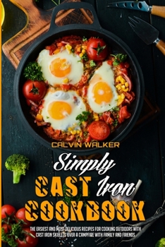 Simply Cast Iron Cookbook: The Easiest And Most Delicious Recipes For Cooking Outdoors With Cast Iron Skillets Over A Campfire With Family And Friends