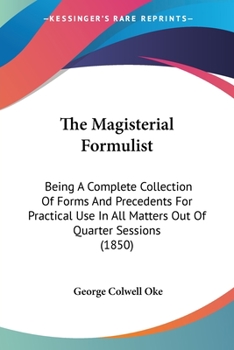 Paperback The Magisterial Formulist: Being A Complete Collection Of Forms And Precedents For Practical Use In All Matters Out Of Quarter Sessions (1850) Book