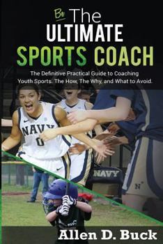 Paperback Be The Ultimate Sports Coach: The Definitive Practical Guide to Coaching Youth Sports. The How, The Why, and What to Avoid. Book