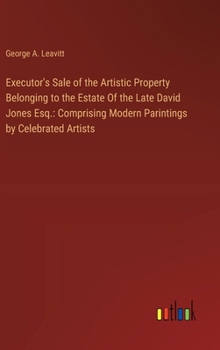 Executor's Sale of the Artistic Property Belonging to the Estate Of the Late David Jones Esq.: Comprising Modern Parintings by Celebrated Artists