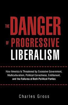 The Danger of Progressive Liberalism: How America Is Threatened by Excessive Government, Multiculturalism, Political Correctness, Entitlement, and the Failures of Both Political Parties