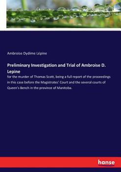 Paperback Preliminary Investigation and Trial of Ambroise D. Lepine: for the murder of Thomas Scott, being a full report of the proceedings in this case before Book