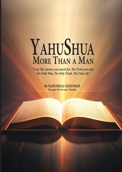YAHUSHUA More Than a Man: "I am The Answer you search for, The Truth you seek, The Only Way, The Only Truth, The Only Life."