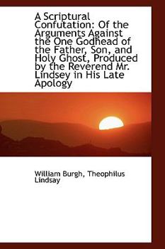 Paperback A Scriptural Confutation: Of the Arguments Against the One Godhead of the Father, Son, and Holy Ghos Book