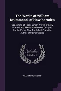 Paperback The Works of William Drummond, of Hawthornden: Consisting of Those Which Were Formerly Printed, and Those Which Were Design'd for the Press. Now Publi Book