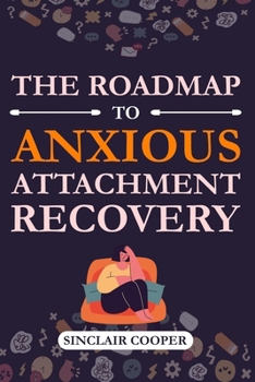 The Roadmap to Anxious Attachment Recovery: A Practical Guide to Emotional Healing, Building Secure Bonds, and Embracing Personal Growth for a Fulfilling and Transformative Journey