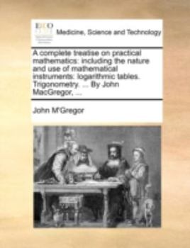 Paperback A complete treatise on practical mathematics: including the nature and use of mathematical instruments: logarithmic tables. Trigonometry. ... By John Book