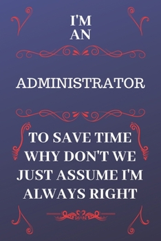 Paperback I'm An Administrator To Save Time Why Don't We Just Assume I'm Always Right: Perfect Gag Gift For An Administrator Who Happens To Be Always Be Right! Book