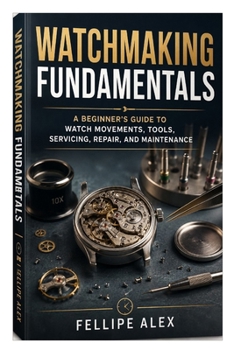 Paperback Watchmaking Fundamentals: A Beginner’s Guide to Watch Movements, Tools, Servicing, Repair, and Maintenance Book