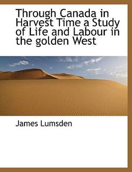 Through Canada in Harvest Time a Study of Life and Labour in the Golden West