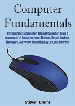 Paperback Computer Fundamentals: Introduction to Computer, Uses of Computer, Main Components of Computer, Input Devices, Output Devices, Hardware, Software, Operating System, and Internet Book