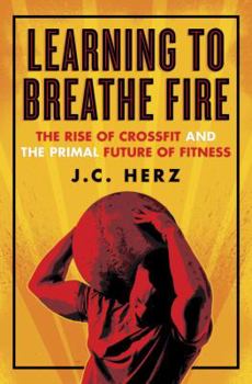 Hardcover Learning to Breathe Fire: The Rise of Crossfit and the Primal Future of Fitness Book