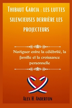 Thibaut Garcia : les luttes silencieuses derrière les projecteurs: Naviguer entre la célébrité, la famille et la croissance personnelle (French Edition)